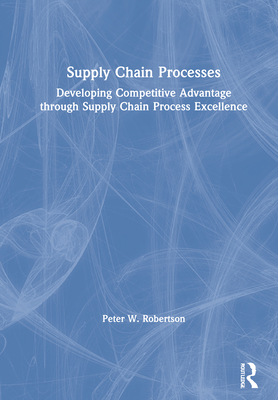 Supply Chain Processes: Developing Competitive Advantage Through Supply Chain Process Excellence - Robertson, Peter W
