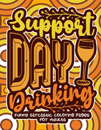 Support Day Drinking: Funny Sarcastic Coloring pages For Adults: A Sassy Stress Relieving Gag Gift Book Full Of Sarcasm & Affirmation Sayings For Women, Men, Teen, Grown-Ups