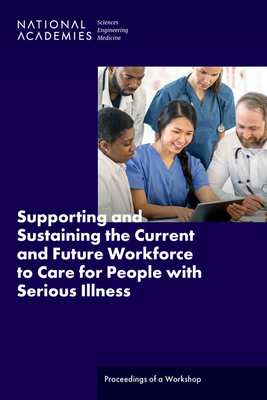 Supporting and Sustaining the Current and Future Workforce to Care for People with Serious Illness: Proceedings of a Workshop - National Academies of Sciences, Engineering, and Medicine, and Health and Medicine Division, and Board on Health Care Services
