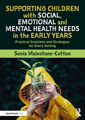 Supporting Children with Social, Emotional and Mental Health Needs in the Early Years: Practical Solutions and Strategies for Every Setting - Mainstone-Cotton, Sonia