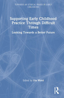 Supporting Early Childhood Practice Through Difficult Times: Looking Towards a Better Future - Ward, Ute (Editor)