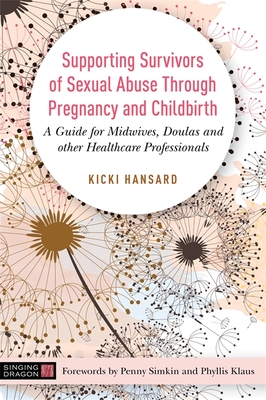 Supporting Survivors of Sexual Abuse Through Pregnancy and Childbirth: A Guide for Midwives, Doulas and Other Healthcare Professionals - Hansard, Kicki, and Simkin, Penny (Foreword by), and Klaus, Phyllis (Foreword by)