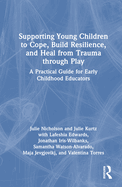 Supporting Young Children to Cope, Build Resilience, and Heal from Trauma Through Play: A Practical Guide for Early Childhood Educators