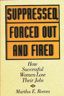 Suppressed, Forced Out and Fired: How Successful Women Lose Their Jobs - Reeves, Martha