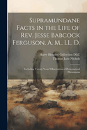 Supramundane Facts in the Life of REV. Jesse Babcock Ferguson, A. M., LL. D: Including Twenty Years' Observation of Preternatural Phenomena (Classic Reprint)