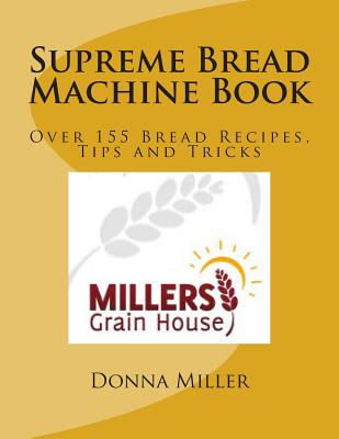 Supreme Bread Machine Book: Over155 Bread Recipes, Tips and Tricks - Miller, Donna L