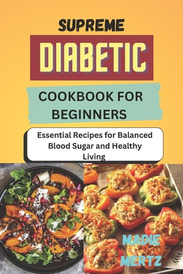 Supreme Diabetic Cookbook for Beginners: Essential Recipes for Balanced Blood Sugar and Healthy Living - Mertz, Madie