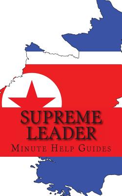 Supreme Leader: A Biography of Kim Jong-un - Minute Help Guides