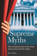 Supreme Myths: Why the Supreme Court Is Not a Court and Its Justices Are Not Judges