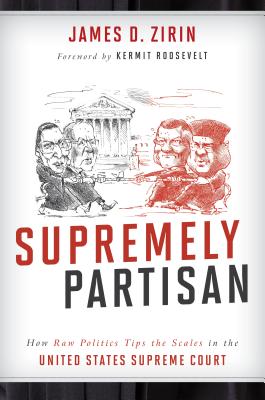 Supremely Partisan: How Raw Politics Tips the Scales in the United States Supreme Court - Zirin, James D, and Roosevelt, Kermit (Foreword by)