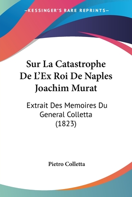 Sur La Catastrophe De L'Ex Roi De Naples Joachim Murat: Extrait Des Memoires Du General Colletta (1823) - Colletta, Pietro