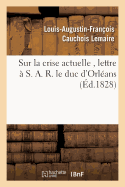 Sur La Crise Actuelle, Lettre ? S. A. R. Le Duc d'Orl?ans 1828