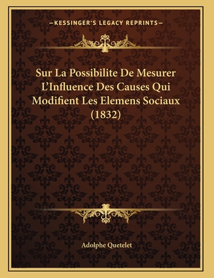 Sur La Possibilite de Mesurer L'Influence Des Causes Qui Modifient Les Elemens Sociaux (1832) - Quetelet, Adolphe