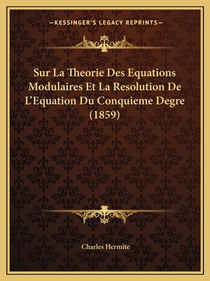 Sur La Theorie Des Equations Modulaires Et La Resolution de L'Equation Du Conquieme Degre (1859) - Hermite, Charles