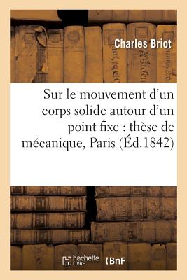 Sur Le Mouvement d'Un Corps Solide Autour d'Un Point Fixe: Th?se de M?canique: Pr?sent?e ? La Facult? Des Sciences de Paris - Briot, Charles