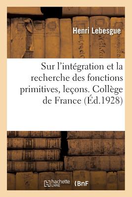 Sur l'Int?gration Et La Recherche Des Fonctions Primitives, Le?ons. Coll?ge de France. 2e ?dition - Lebesgue, Henri
