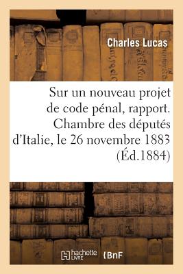 Sur Un Nouveau Projet de Code P?nal, Rapport. Chambre Des D?put?s d'Italie, Le 26 Novembre 1883 - Lucas, Charles