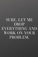Sure, Let Me Drop Everything and Work on Your Problem: A Notebook Journal with Funny Saying, A Great Gag Gift for Office Coworker and Friends
