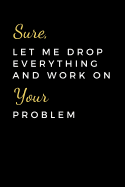 Sure, Let Me Drop Everything and Work On Your Problem: Funny coworker journal, coworker gift (6 x 9 Lined Notebook, 120 pages)
