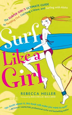 Surf Like a Girl: The Surfer Girl's Ultimate Guide to Paddling Out, Catching a Wave, and Surfing with Aloha: Second Edition - Heller, Rebecca