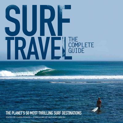 Surf Travel: The Complete Guide: The Planet's 50 Most Thrilling Surf Destinations - Walsh, Anthony (Foreword by), and Power, Chris