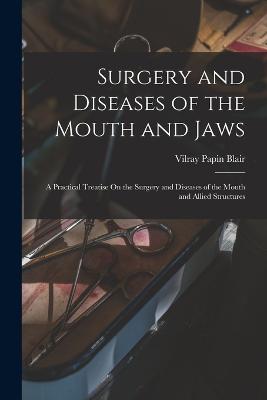 Surgery and Diseases of the Mouth and Jaws: A Practical Treatise On the Surgery and Diseases of the Mouth and Allied Structures - Blair, Vilray Papin