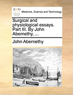 Surgical and Physiological Essays. Part III. by John Abernethy,