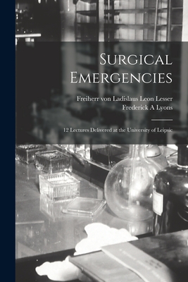 Surgical Emergencies; 12 Lectures Delivered at the University of Leipsic - Lesser, Ladislaus Leon Freiherr Von (Creator), and Lyons, Frederick A