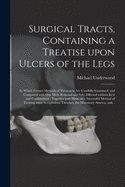 Surgical Tracts, Containing a Treatise Upon Ulcers of the Legs: in Which Former Methods of Treatment Are Candidly Examined, and Compared With One More Rational and Safe; Effected Without Rest and Confinement: Together With Hints on a Successful...