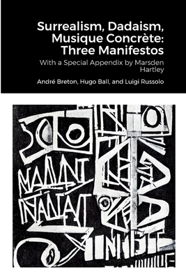 Surrealism, Dadaism, Musique Concrte: Three Manifestos: With a Special Appendix by Marsden Hartley - Breton, Andr, and Ball, Hugo, and Russolo, Luigi