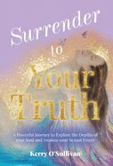 Surrender To Your Truth: A Powerful Journey to Explore the Depths of your Soul and Awaken your Sexual Power