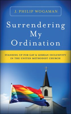 Surrendering My Ordination: Standing Up for Gay and Lesbian Inclusivity in the United Methodist Church - Wogaman, J Philip