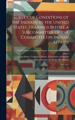 Survey of Conditions of the Indians in the United States: Hearings Before a Subcommittee of the Committee on Indian Affairs: 7 - United States Congress Senate Comm (Creator)