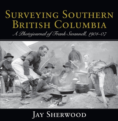 Surveying Southern British Columbia: A Photojournal of Frank Swannell, 1901-07 - Sherwood, Jay
