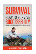 Survival: How to Survive Successfully: Bushcraft Skills, Disaster Prepping, Foraging, & Urban Survival