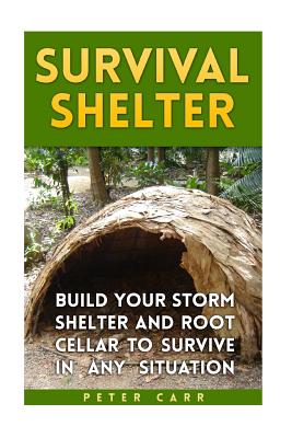 Survival Shelter: Build Your Storm Shelter and Root Cellar To Survive In Any Situation - Carr, Peter