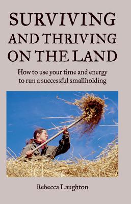 Surviving and Thriving on the Land: How to Use Your Time and Energy to Run a Successful Smallholding - Laughton, Rebecca