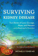 Surviving Kidney Disease: True Stories of Love, Courage, Hope and Heroism and a Roadmap for Prevention