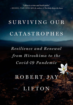 Surviving Our Catastrophes: Resilience and Renewal from Hiroshima to the Covid-19 Pandemic - Lifton, Robert Jay