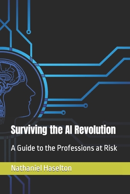 Surviving the AI Revolution: A Guide to the Professions at Risk - Haselton, Nathaniel