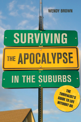 Surviving the Apocalypse in the Suburbs: The Thrivalist's Guide to Life Without Oil - Brown, Wendy