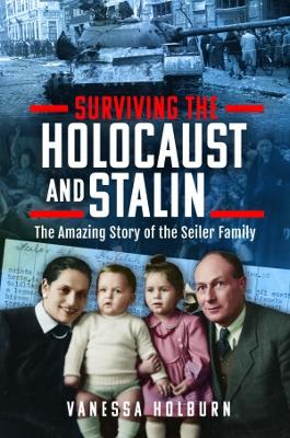 Surviving the Holocaust and Stalin: The Amazing Story of the Seiler Family - Holburn, Vanessa