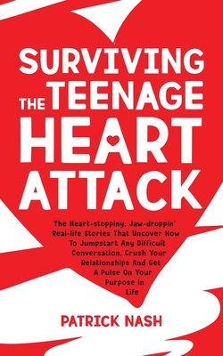 Surviving The Teenage Heart Attack: The Heart-stopping, Jaw-droppin' Real-life Stories That Uncover How to Jumpstart Any Difficult Conversation, Crush Your Relationships and Get a Pulse on Your Purpose In Life - Nash, Patrick