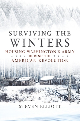 Surviving the Winters: Housing Washington's Army during the American Revolution - Elliott, Steven