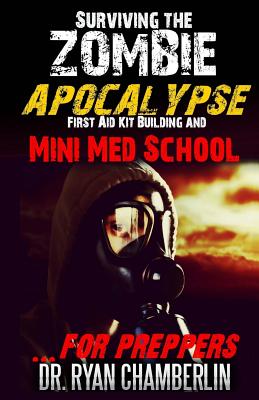 Surviving the Zombie Apocalypse: First Aid Kit Building and Mini Med School for Preppers - Chamberlin, Ryan, Dr.