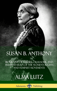 Susan B. Anthony: Biography of a Rebel, Crusader, and Humanitarian of the Women's Rights and Feminist Movements
