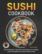 Sushi Cookbook: 120 Authentic, Flavorful, and Easy-to-Follow Sushi Recipes for Every Home Chef