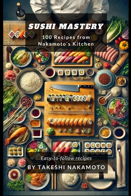 Sushi Mastery: 100 Recipes from Nakamoto's Kitchen - Nakamoto, Takeshi