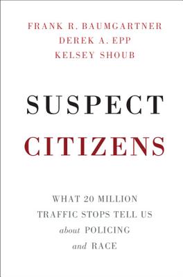 Suspect Citizens: What 20 Million Traffic Stops Tell Us about Policing and Race - Baumgartner, Frank R, and Epp, Derek A, and Shoub, Kelsey