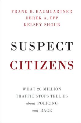 Suspect Citizens: What 20 Million Traffic Stops Tell Us about Policing and Race - Baumgartner, Frank R, and Epp, Derek A, and Shoub, Kelsey
